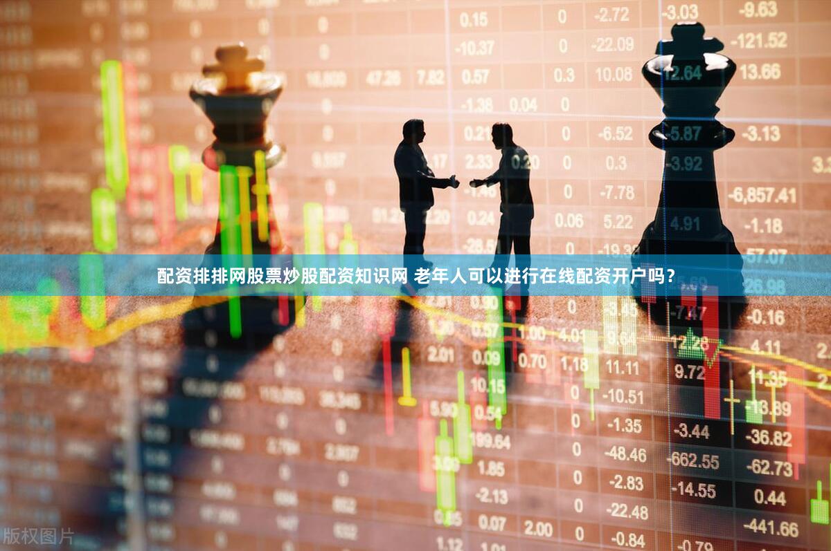 配资排排网股票炒股配资知识网 老年人可以进行在线配资开户吗？