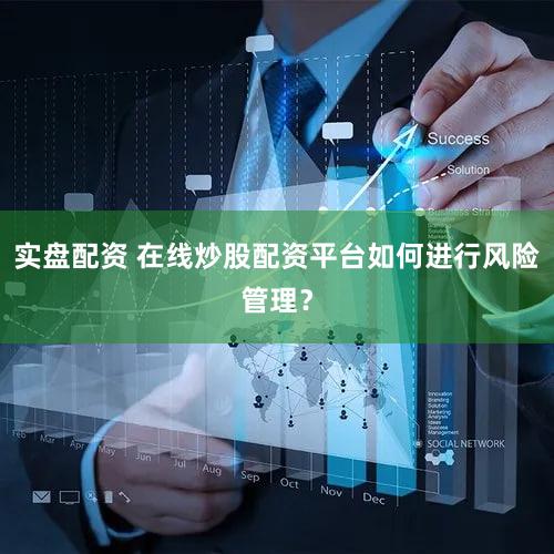 实盘配资 在线炒股配资平台如何进行风险管理？
