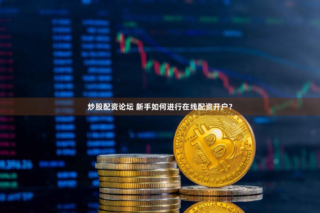 炒股配资论坛 新手如何进行在线配资开户？