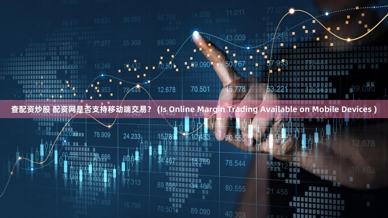 查配资炒股 配资网是否支持移动端交易？ (Is Online Margin Trading Available on Mobile Devices )