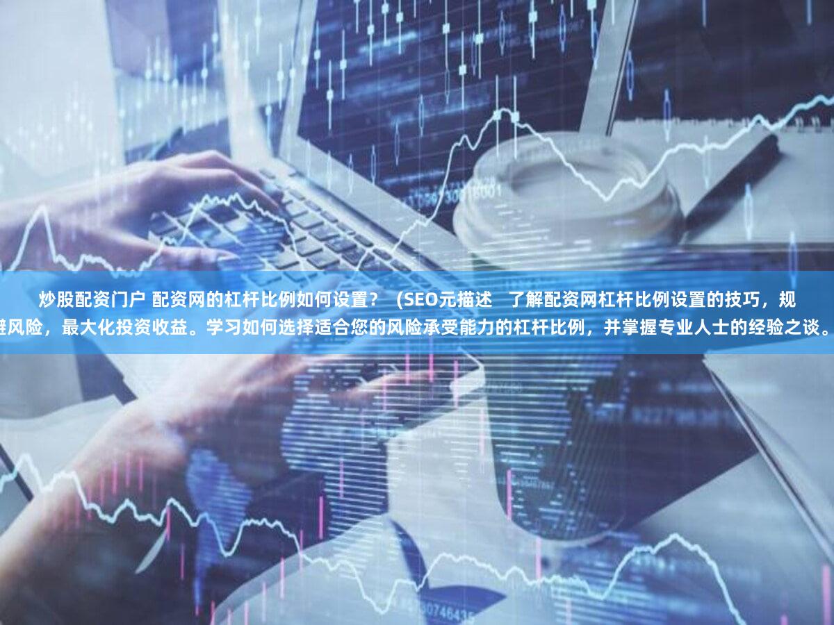 炒股配资门户 配资网的杠杆比例如何设置？  (SEO元描述   了解配资网杠杆比例设置的技巧，规避风险，最大化投资收益。学习如何选择适合您的风险承受能力的杠杆比例，并掌握专业人士的经验之谈。)