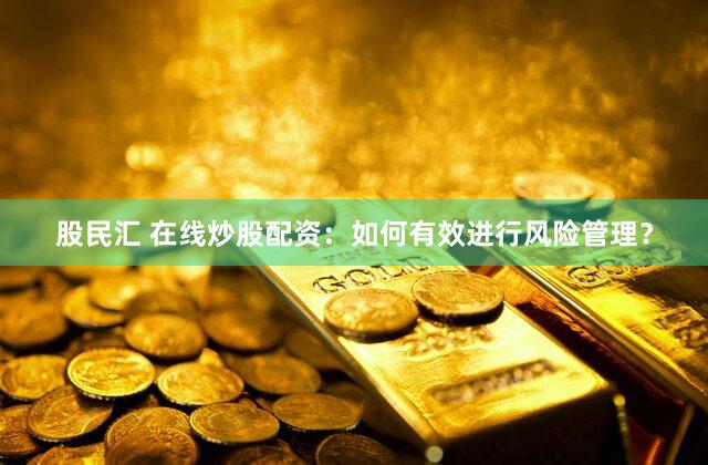股民汇 在线炒股配资：如何有效进行风险管理？