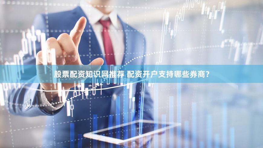 股票配资知识网推荐 配资开户支持哪些券商？
