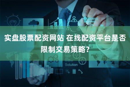 实盘股票配资网站 在线配资平台是否限制交易策略？