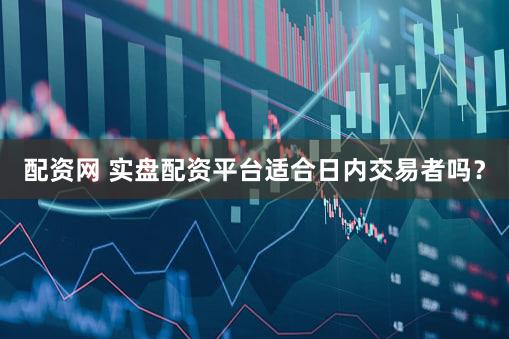 配资网 实盘配资平台适合日内交易者吗？
