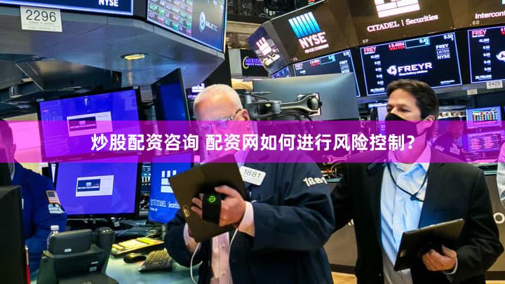 炒股配资咨询 配资网如何进行风险控制？