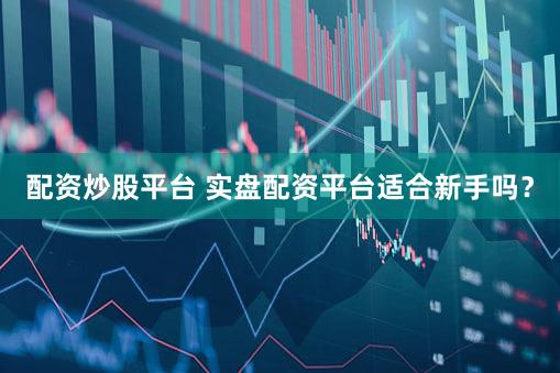 配资炒股平台 实盘配资平台适合新手吗？