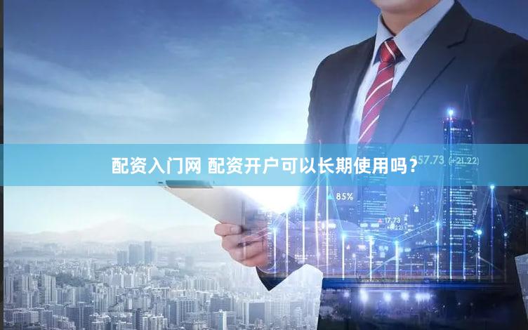 配资入门网 配资开户可以长期使用吗？
