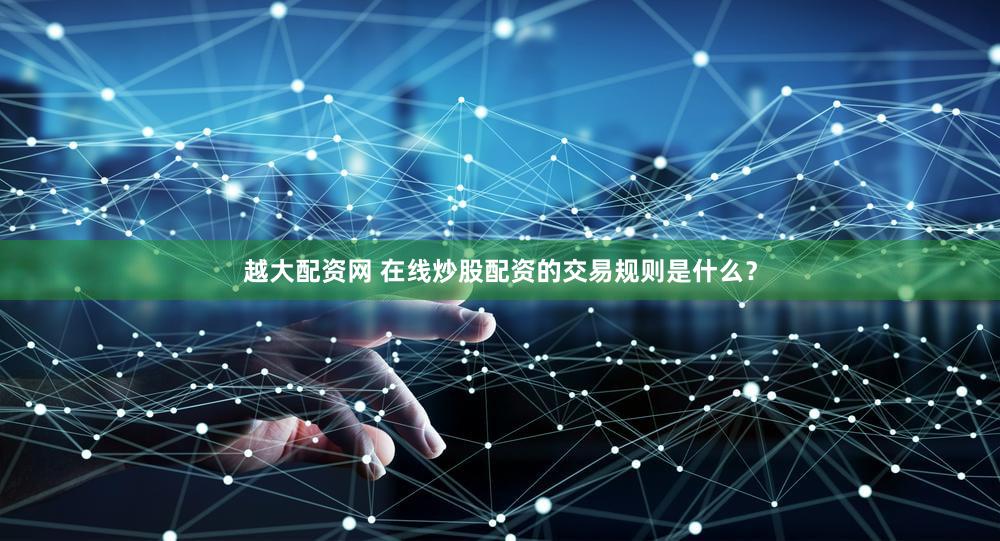 越大配资网 在线炒股配资的交易规则是什么？