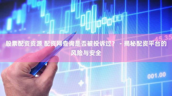股票配资资源 配资网查询是否被投诉过？ - 揭秘配资平台的风险与安全