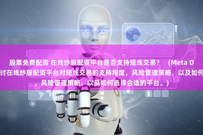 股票免费配资 在线炒股配资平台是否支持短线交易？   (Meta Description  深入探讨在线炒股配资平台对短线交易的支持程度，风险管理策略，以及如何选择合适的平台。)