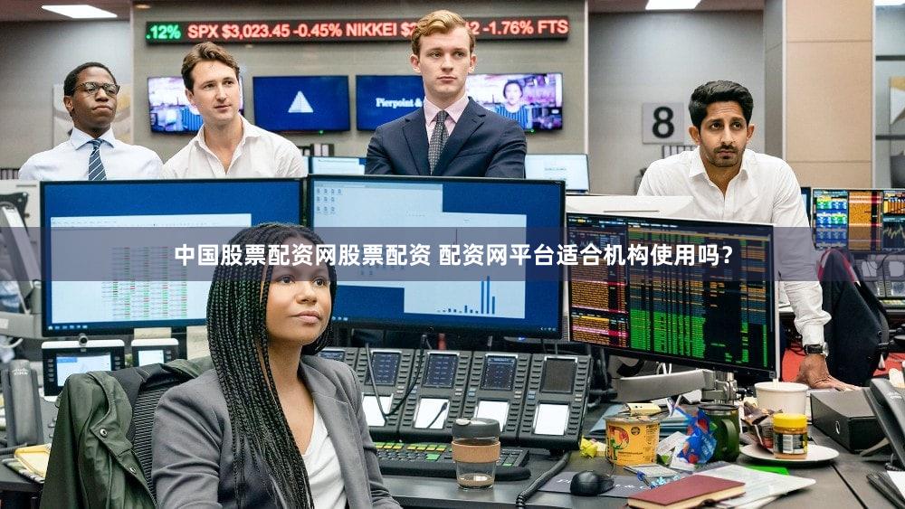 中国股票配资网股票配资 配资网平台适合机构使用吗？