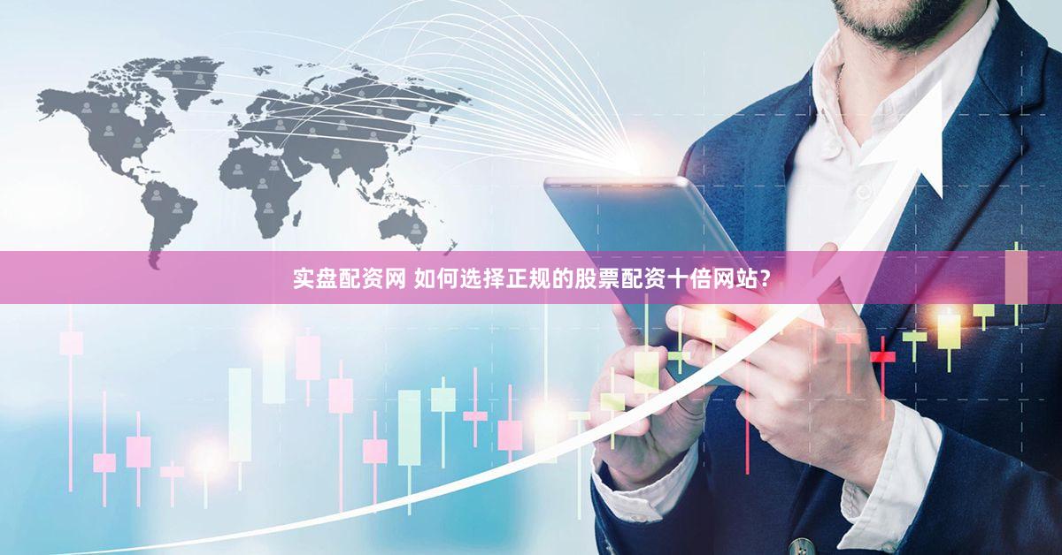 实盘配资网 如何选择正规的股票配资十倍网站？