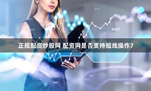 正规配资炒股网 配资网是否支持短线操作？