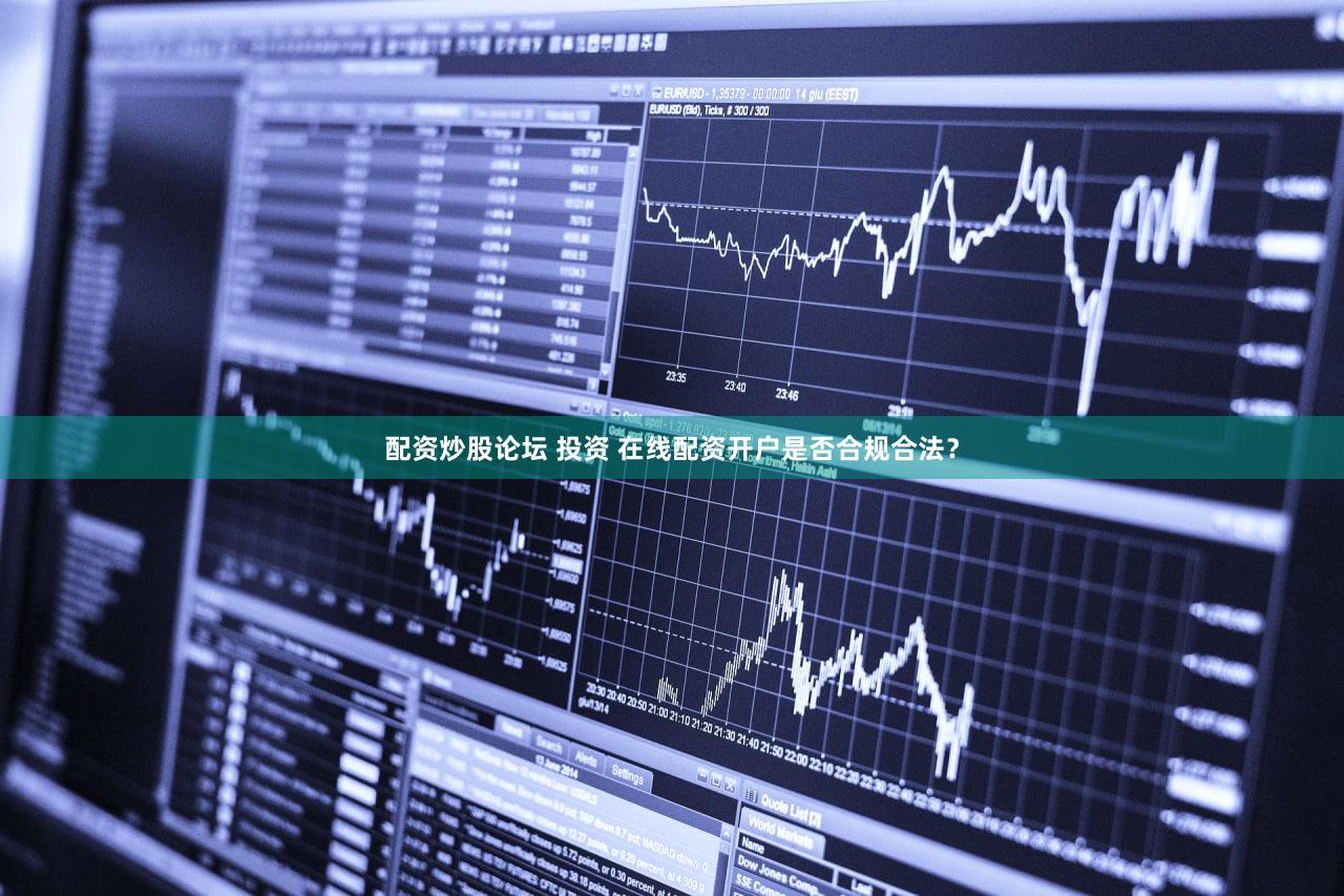 配资炒股论坛 投资 在线配资开户是否合规合法？