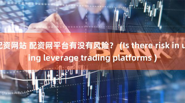 配资网站 配资网平台有没有风险？ (Is there risk in using leverage trading platforms )