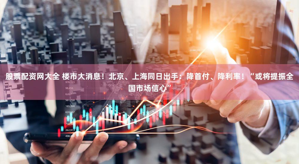 股票配资网大全 楼市大消息！北京、上海同日出手：降首付、降利率！“或将提振全国市场信心”