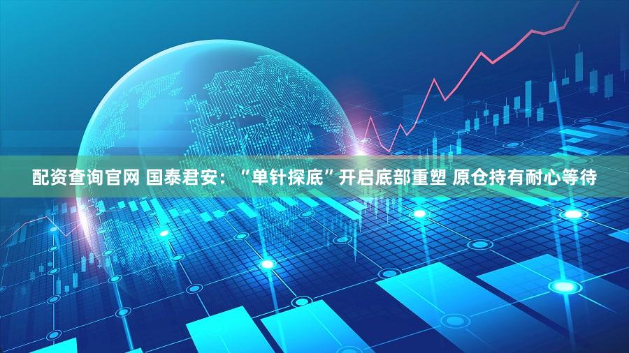 配资查询官网 国泰君安：“单针探底”开启底部重塑 原仓持有耐心等待