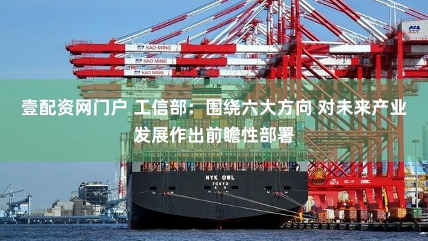 壹配资网门户 工信部：围绕六大方向 对未来产业发展作出前瞻性部署