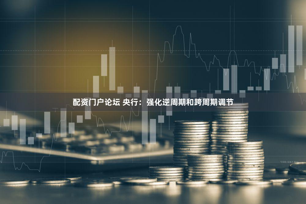 配资门户论坛 央行：强化逆周期和跨周期调节