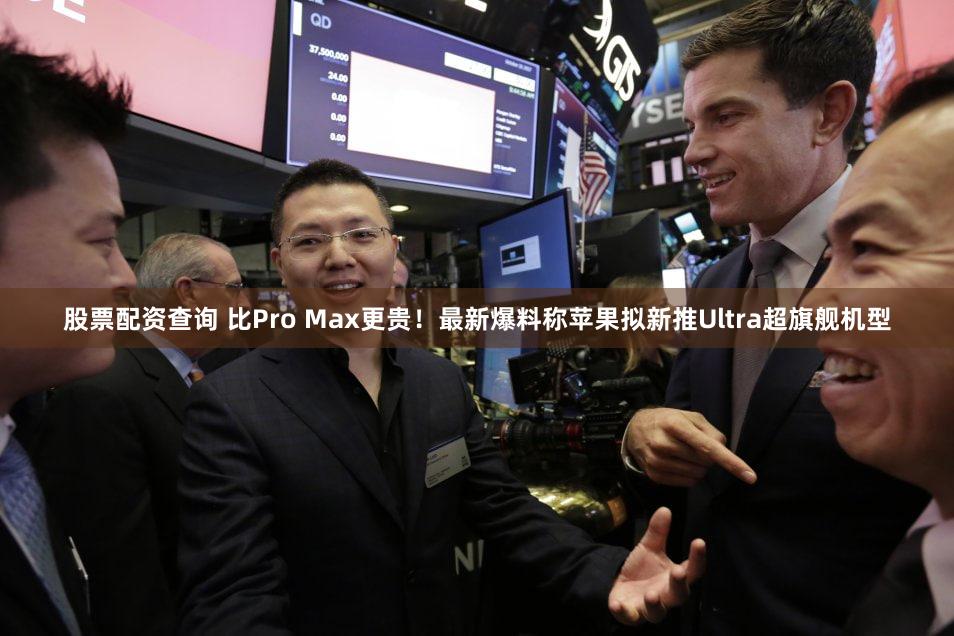 股票配资查询 比Pro Max更贵！最新爆料称苹果拟新推Ultra超旗舰机型