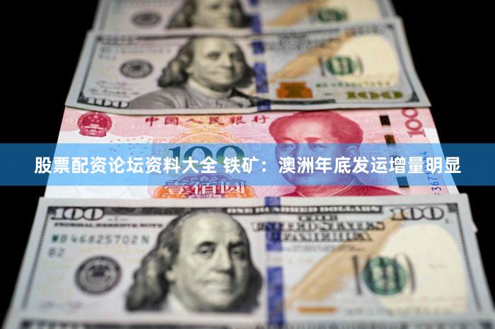 股票配资论坛资料大全 铁矿：澳洲年底发运增量明显