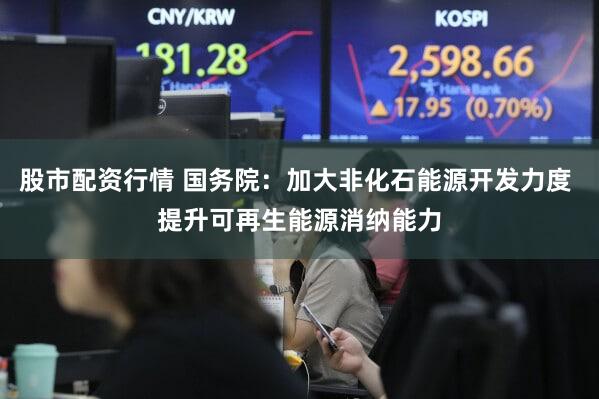 股市配资行情 国务院：加大非化石能源开发力度 提升可再生能源消纳能力