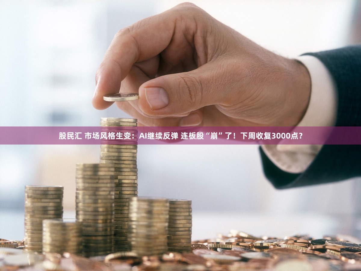 股民汇 市场风格生变：AI继续反弹 连板股“崩”了！下周收复3000点？