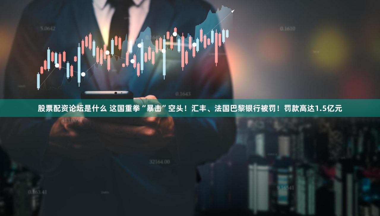 股票配资论坛是什么 这国重拳“暴击”空头！汇丰、法国巴黎银行被罚！罚款高达1.5亿元