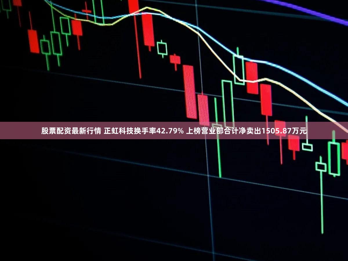 股票配资最新行情 正虹科技换手率42.79% 上榜营业部合计净卖出1505.87万元