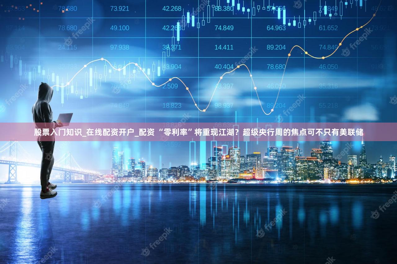 股票入门知识_在线配资开户_配资 “零利率”将重现江湖？超级央行周的焦点可不只有美联储