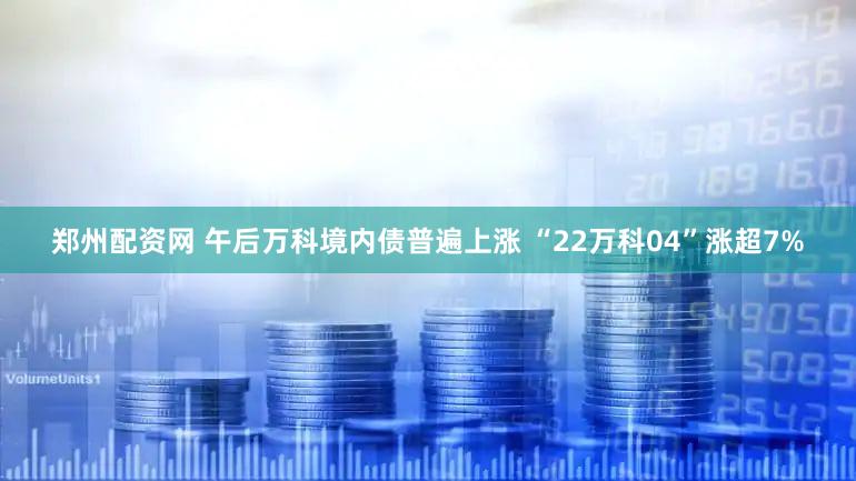 郑州配资网 午后万科境内债普遍上涨 “22万科04”涨超7%