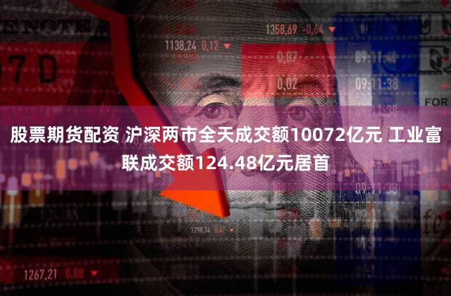 股票期货配资 沪深两市全天成交额10072亿元 工业富联成交额124.48亿元居首