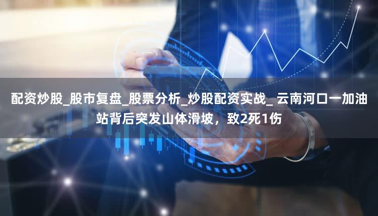 配资炒股_股市复盘_股票分析_炒股配资实战_ 云南河口一加油站背后突发山体滑坡，致2死1伤