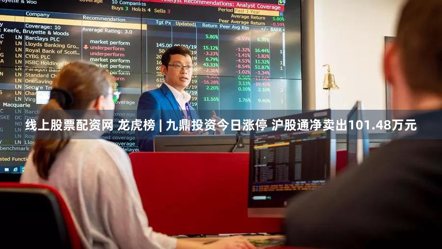 线上股票配资网 龙虎榜 | 九鼎投资今日涨停 沪股通净卖出101.48万元