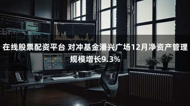 在线股票配资平台 对冲基金潘兴广场12月净资产管理规模增长9.3%