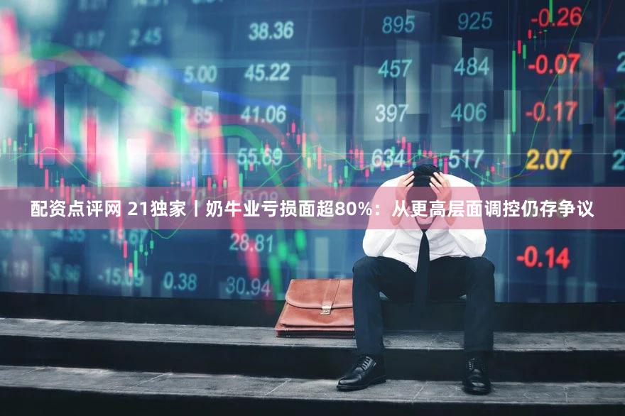 配资点评网 21独家丨奶牛业亏损面超80%：从更高层面调控仍存争议