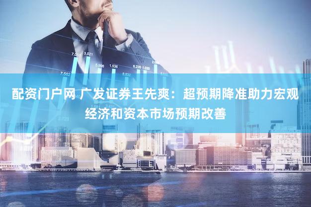 配资门户网 广发证券王先爽：超预期降准助力宏观经济和资本市场预期改善