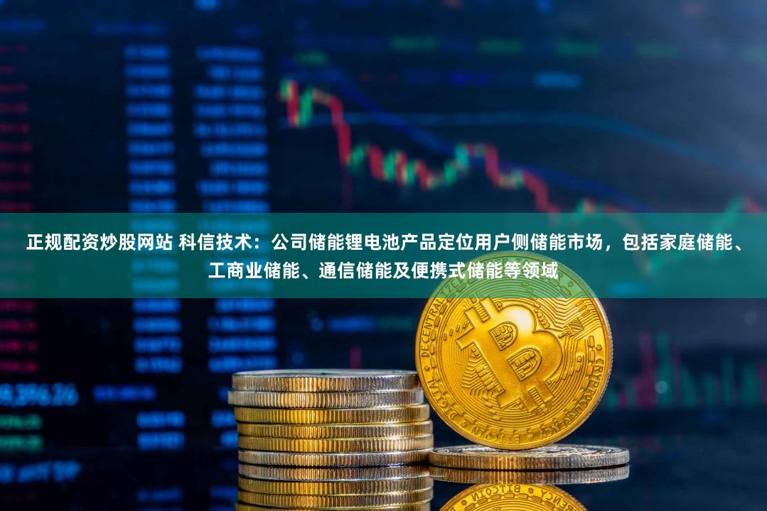 正规配资炒股网站 科信技术：公司储能锂电池产品定位用户侧储能市场，包括家庭储能、工商业储能、通信储能及便携式储能等领域