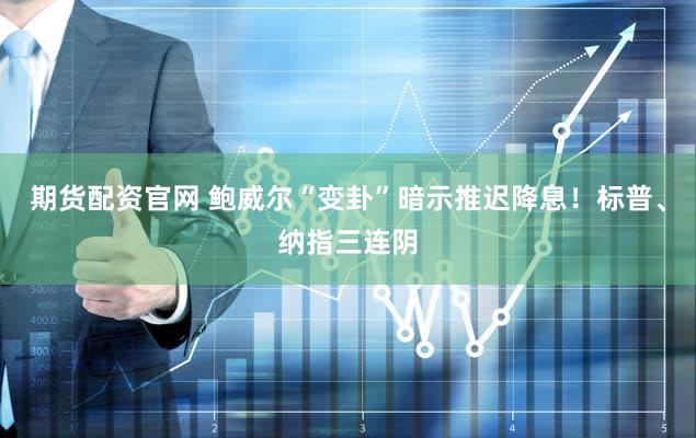 期货配资官网 鲍威尔“变卦”暗示推迟降息！标普、纳指三连阴