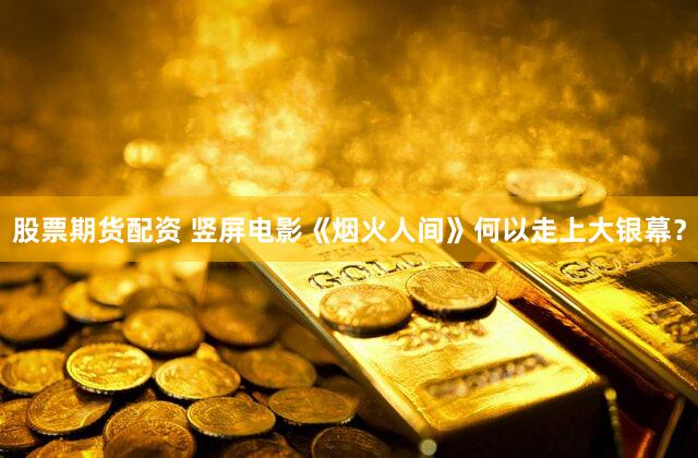 股票期货配资 竖屏电影《烟火人间》何以走上大银幕？