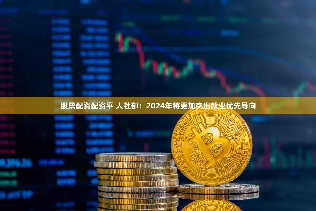 股票配资配资平 人社部：2024年将更加突出就业优先导向