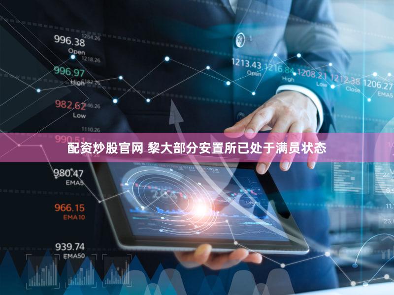 配资炒股官网 黎大部分安置所已处于满员状态