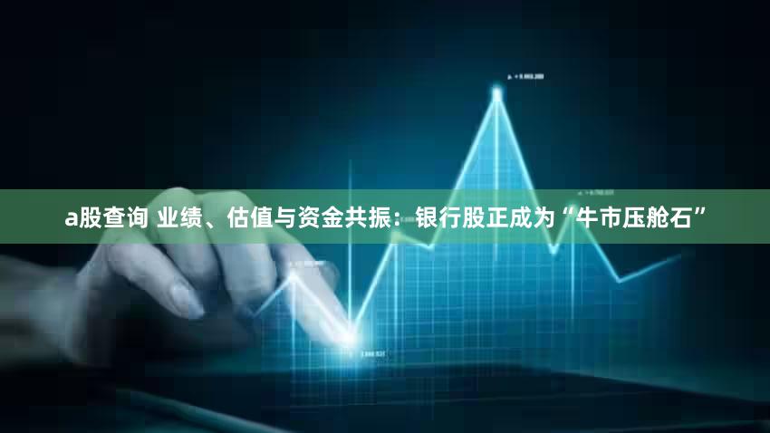 a股查询 业绩、估值与资金共振：银行股正成为“牛市压舱石”