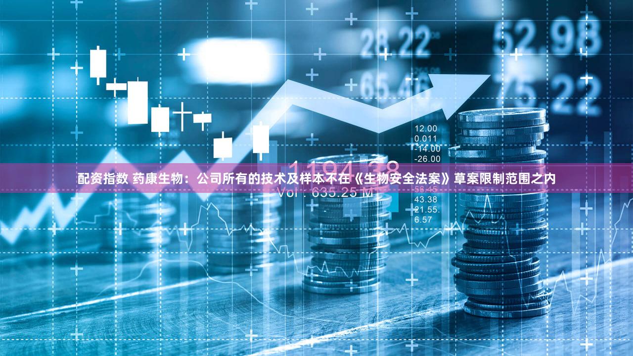 配资指数 药康生物：公司所有的技术及样本不在《生物安全法案》草案限制范围之内