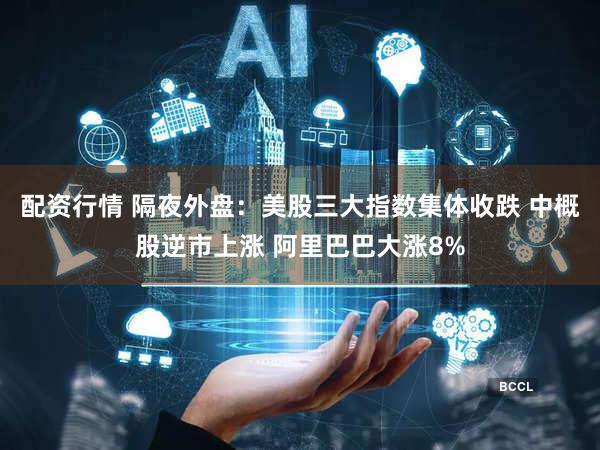 配资行情 隔夜外盘：美股三大指数集体收跌 中概股逆市上涨 阿里巴巴大涨8%