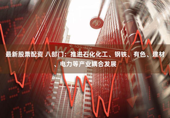 最新股票配资 八部门：推进石化化工、钢铁、有色、建材、电力等产业耦合发展
