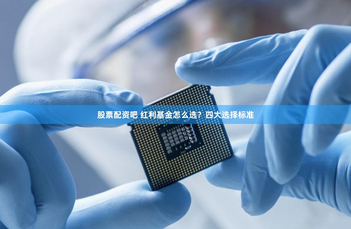 股票配资吧 红利基金怎么选？四大选择标准