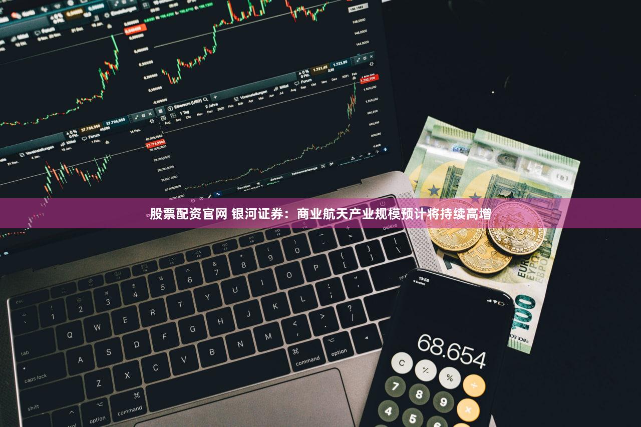 股票配资官网 银河证券：商业航天产业规模预计将持续高增
