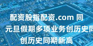 配资股指配资.com 同程旅行：元旦假期多项业务创历史同期新高